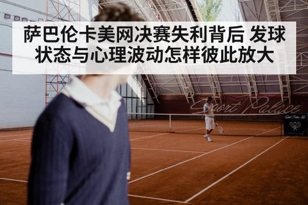 萨巴伦卡美网决赛失利背后 发球状态与心理波动怎样彼此放大（Renren Sports App）