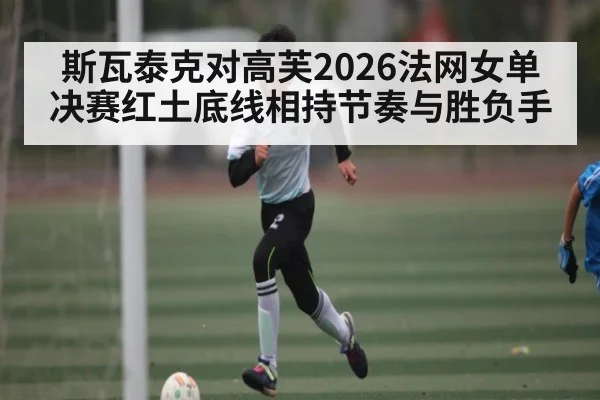 斯瓦泰克对高芙2026法网女单决赛红土底线相持节奏与胜负手（Renren Sports App）