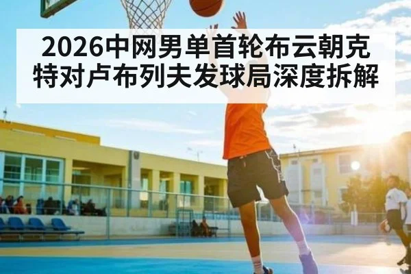 2026中网男单首轮布云朝克特对卢布列夫发球局深度拆解