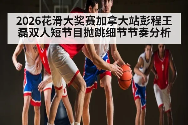 2026花滑大奖赛加拿大站彭程王磊双人短节目抛跳细节节奏分析