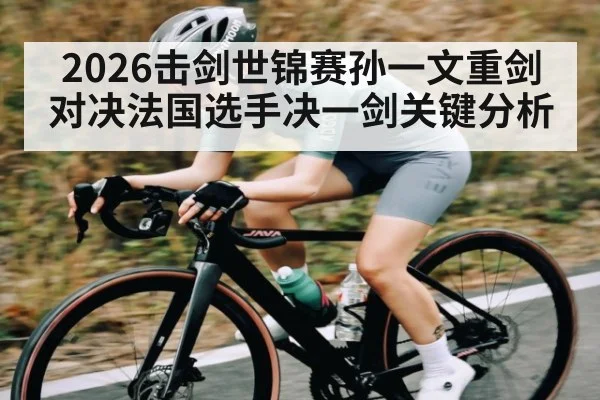 2026击剑世锦赛孙一文重剑对决法国选手决一剑关键分析（Renren Sports App）