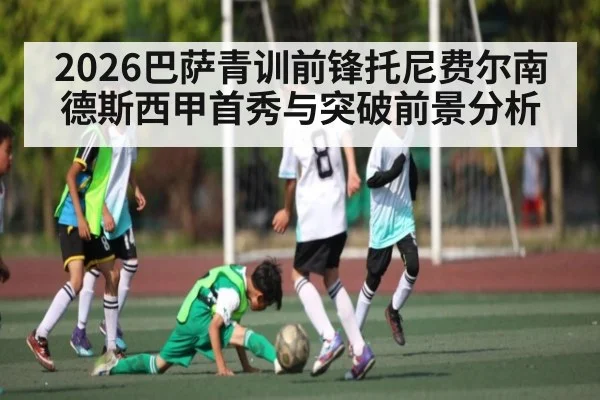 2026巴萨青训前锋托尼费尔南德斯西甲首秀与突破前景分析 | Renren Sports App
