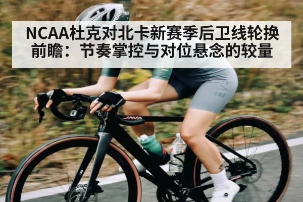 NCAA杜克对北卡新赛季后卫线轮换前瞻：节奏掌控与对位悬念的较量 | Renren Sports App
